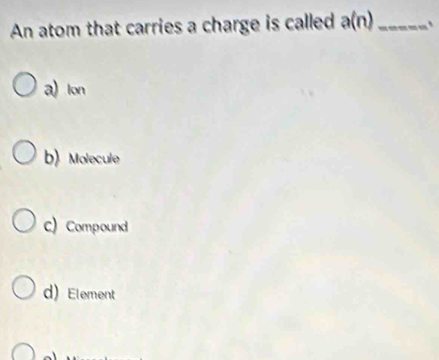 An atom that carries a charge is called a(n) _
a) lon
b) Molecule
C) Compound
d) Element
y