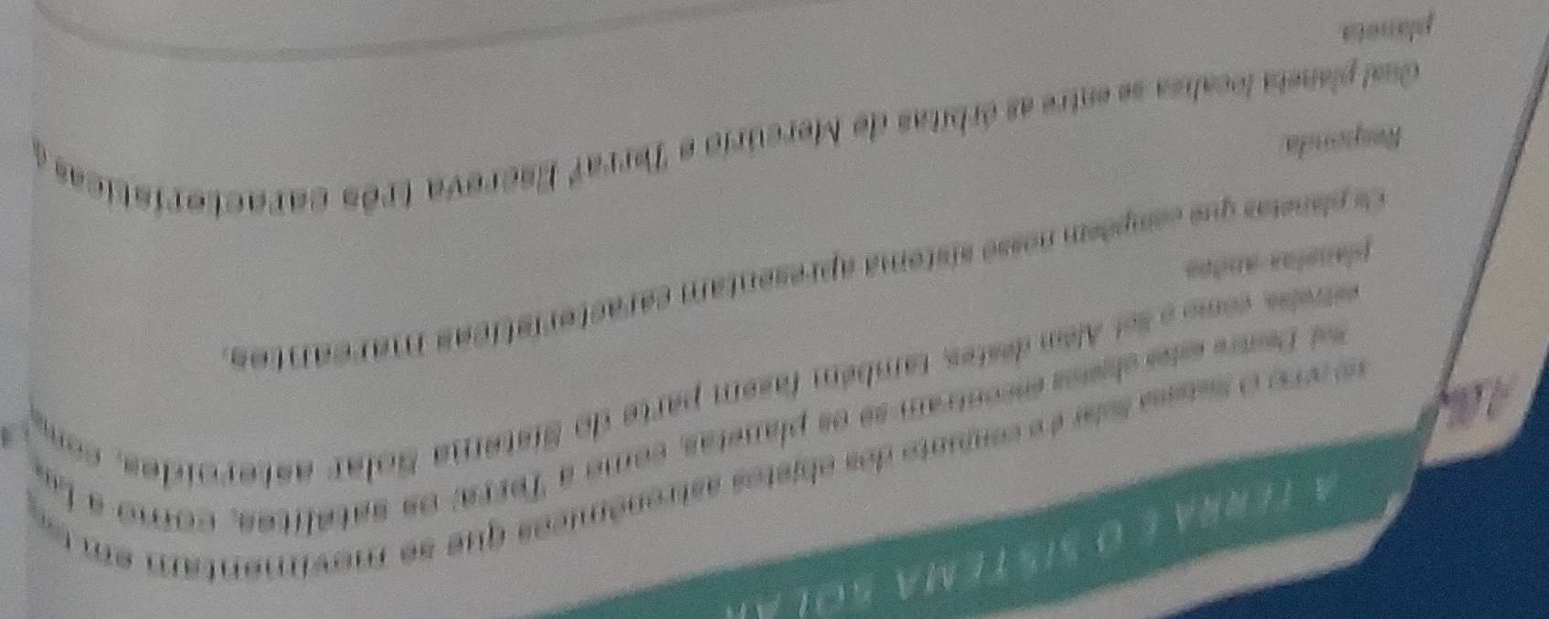 A t e r ra e o s i s tem a s o a 
are o s tess ssta é é cousnte des ebjstos astronômicos que se mevimentam em t 
ad Dene ee chsas encontram se es planetas, come a Terra: os satalites, como a las 
A L y 
i com e e s el Além destes, também fasem parte do Sistema Solar asteroides, com 
Cs plasetas que compéem nosse sistema apresentam características marcantes 
planstas andes 
Responda 
Gual planeta localiza se entre as órbitas de Mercúrio e Terraf Escreva três caractorísticas y 
planeta
