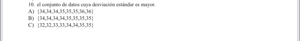 el conjunto de datos cuya desviación estándar es mayor.
A)  34,34,34,35,35,35,36,36
B)  34,34,34,34,35,35,35,35
C)  32,32,33,33,34,34,35,35