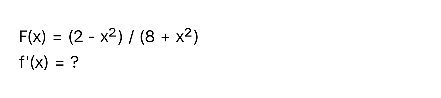 F(x) = (2 - x²) / (8 + x²)
f'(x) = ?