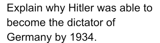 Explain why Hitler was able to 
become the dictator of 
Germany by 1934.