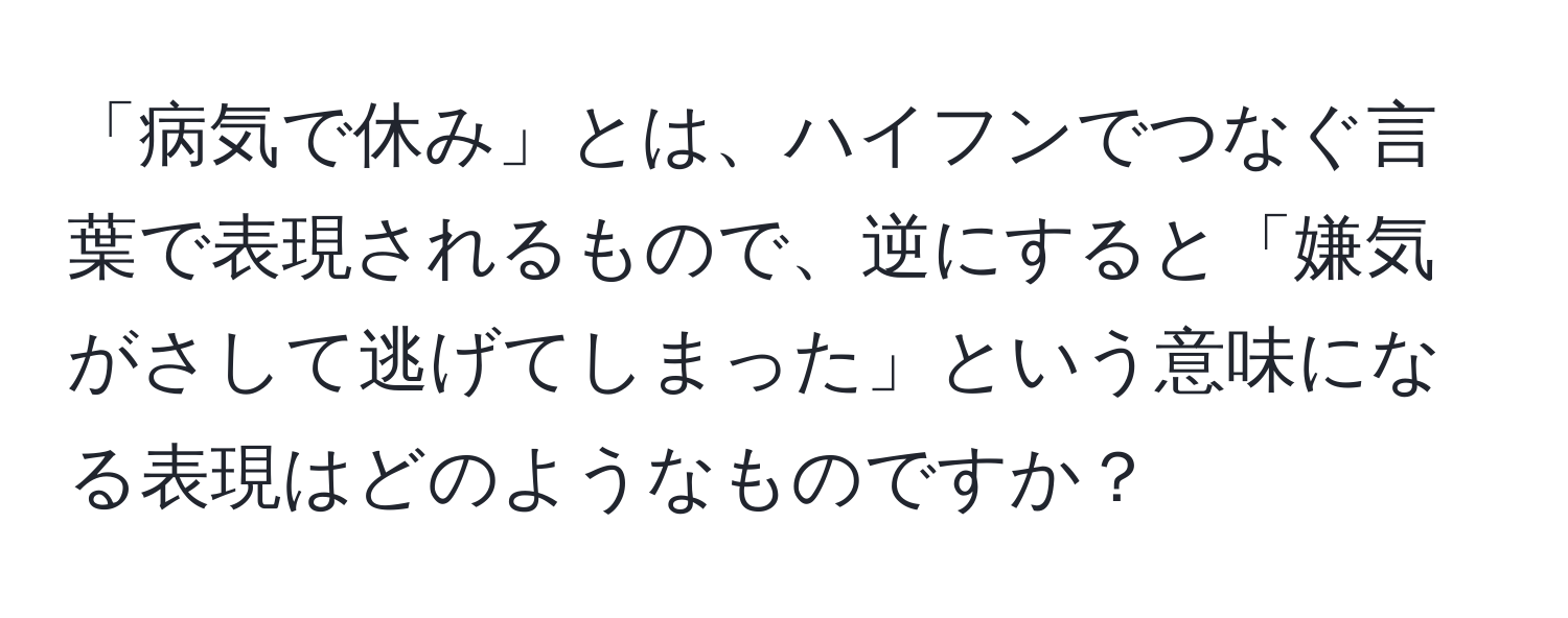 「病気で休み」とは、ハイフンでつなぐ言葉で表現されるもので、逆にすると「嫌気がさして逃げてしまった」という意味になる表現はどのようなものですか？