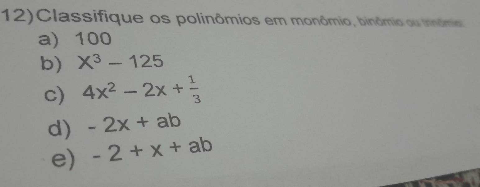 12)Classifique os polinômios em monômio, binômio ou innômio 
a) 100
b) X^3-125
c) 4x^2-2x+ 1/3 
d) -2x+ab
e) -2+x+ab