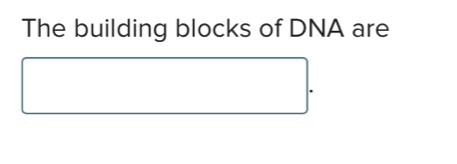 The building blocks of DNA are 
.