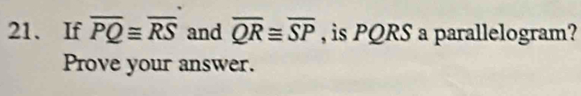 If overline PQ≌ overline RS and overline QR≌ overline SP , is PQRS a parallelogram? 
Prove your answer.