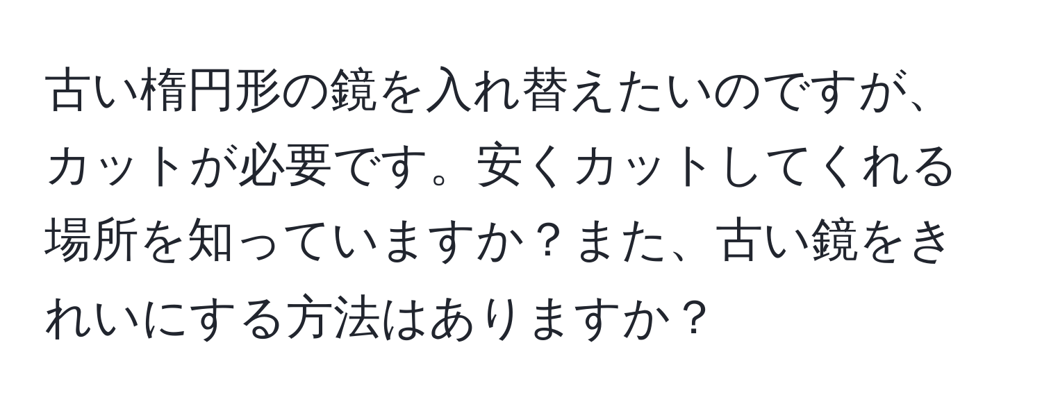 古い楕円形の鏡を入れ替えたいのですが、カットが必要です。安くカットしてくれる場所を知っていますか？また、古い鏡をきれいにする方法はありますか？