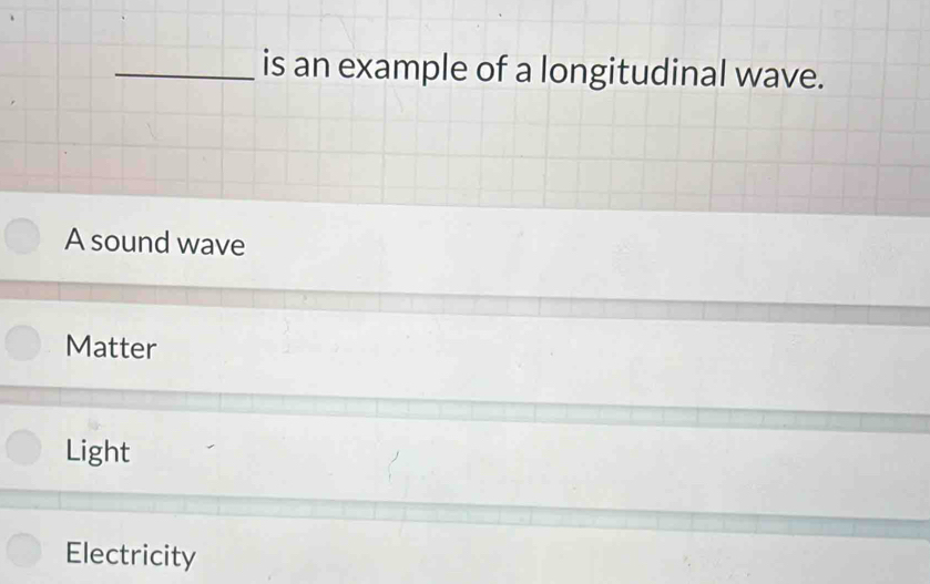 is an example of a longitudinal wave.
A sound wave
Matter
Light
Electricity