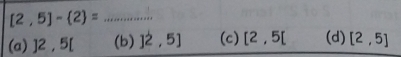 [2,5]- 2 = _
(a) ] 2 , 5 [ (b) ]^2,5] (c) [2,5[ (d) [2,5]