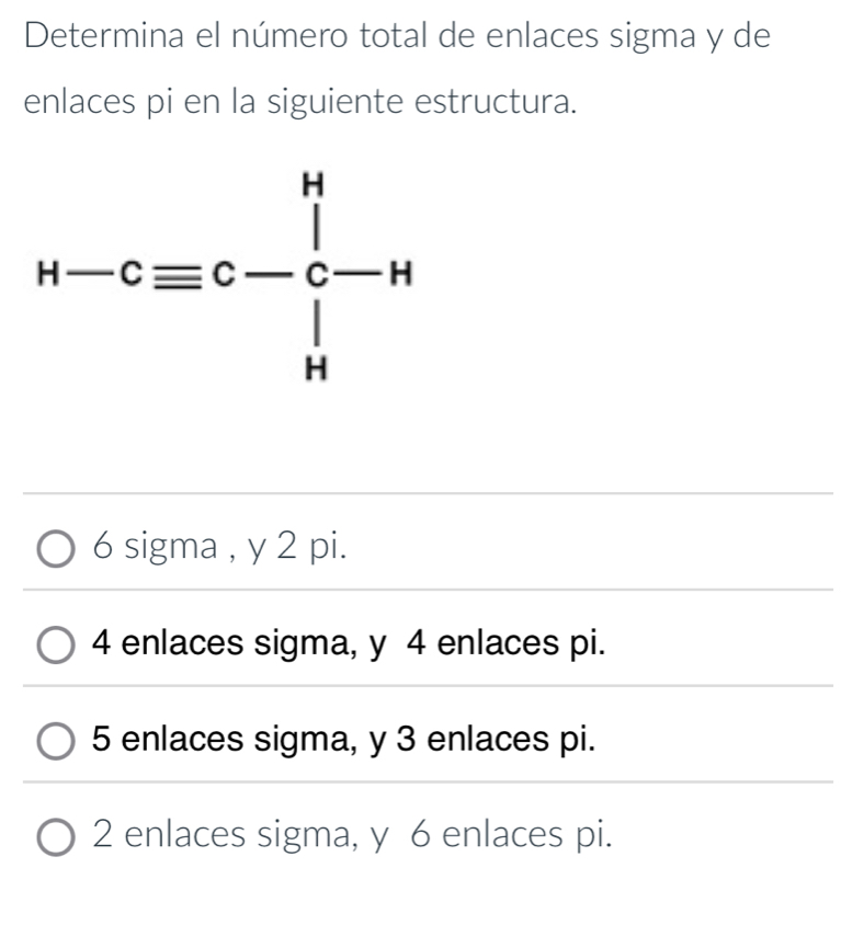 Determina el número total de enlaces sigma y de
enlaces pi en la siguiente estructura.
6 sigma , y 2 pi.
4 enlaces sigma, y 4 enlaces pi.
5 enlaces sigma, y 3 enlaces pi.
2 enlaces sigma, y 6 enlaces pi.