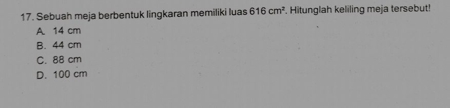 Sebuah meja berbentuk lingkaran memiliki luas 616cm^2. Hitunglah keliling meja tersebut!
A. 14 cm
B. 44 cm
C. 88 cm
D. 100 cm