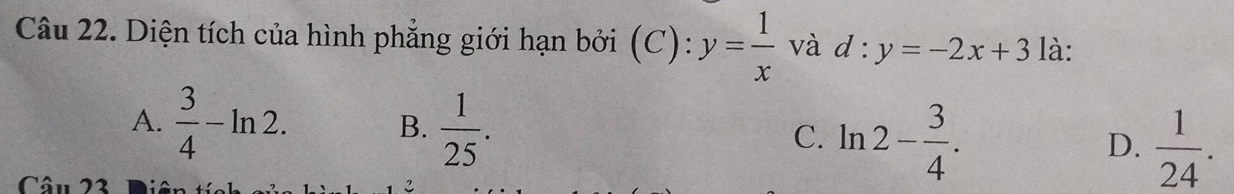 Diện tích của hình phẳng giới hạn bởi (C): y= 1/x  và d : y=-2x+3 là:
A.  3/4 -ln 2.  1/25 . ln 2- 3/4 .  1/24 . 
B.
C.
D.
Câu 23