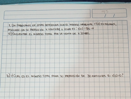 as 
1. UN FRORICANTE DE JOUAS beTEeMINg lONE EL WNORESD MARSINEL 1'(x) ENDOLNRES 
ASOcADO YON SO PoOocciaU A VONTADE x JoURs ¢S : 1(x)=85-x
() ENeveren EL NGerso Tomae Poe UA yer be X JoveS. 
b) CCCAL ES EL WGeeSo Tora( PAen SO pegouatiay be 30 nericolos S1 1(0)=0 ?