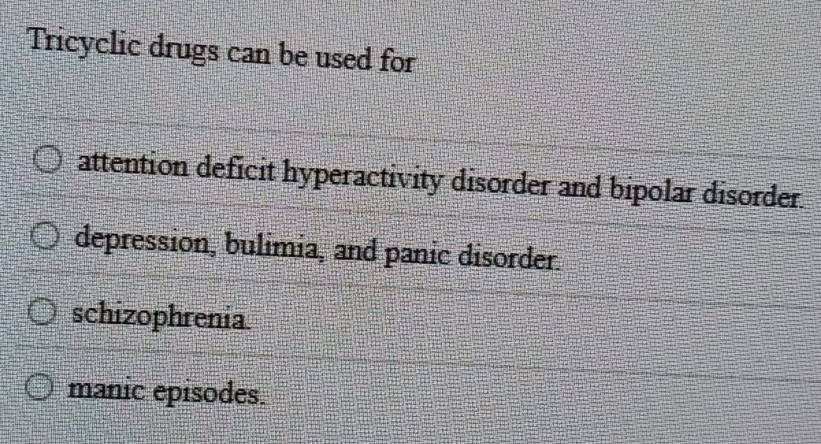 Tricyclic drugs can be used for
attention deficit hyperactivity disorder and bipolar disorder.
depression, bulimia, and panic disorder.
schizophrenia
manic episodes.