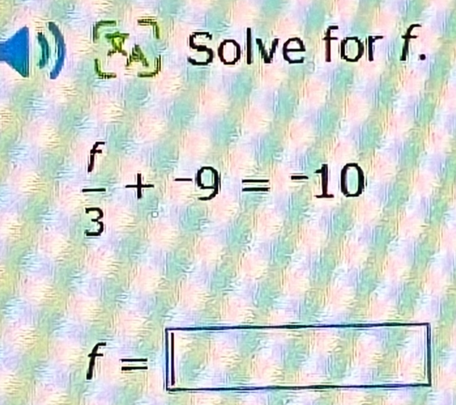 ) X,  1/3  Solve for f.
 f/3 +^-9=^-10
f=□