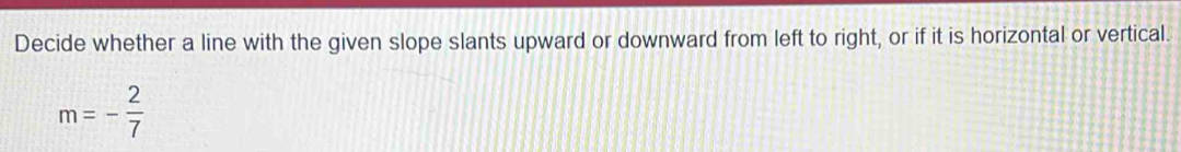 Decide whether a line with the given slope slants upward or downward from left to right, or if it is horizontal or vertical.
m=- 2/7 