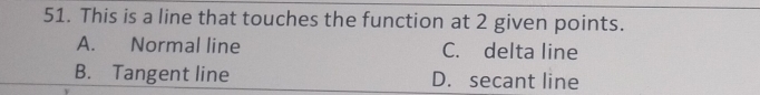 This is a line that touches the function at 2 given points.
A. Normal line C. delta line
B. Tangent line D. secant line