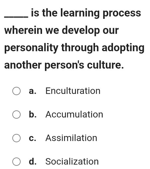 is the learning process
wherein we develop our
personality through adopting
another person's culture.
a. Enculturation
b. Accumulation
c. Assimilation
d. Socialization