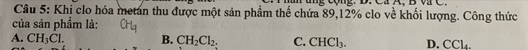 ung cộng. D. Ca A. B va C 
Câu 5: Khi clo hóa metan thu được một sản phẩm thế chứa 89, 12% clo về khối lượng. Công thức
của sản phẩm là:
A. CH_3Cl. B. CH_2Cl_2. C. CHCl₃. D. CCl_4.