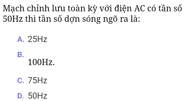 Mạch chỉnh lưu toàn kỳ với điện AC có tần số
50Hz thì tần số dợn sóng ngõ ra là:
A. 25Hz
B.
100Hz.
c. 75Hz
D. 50Hz