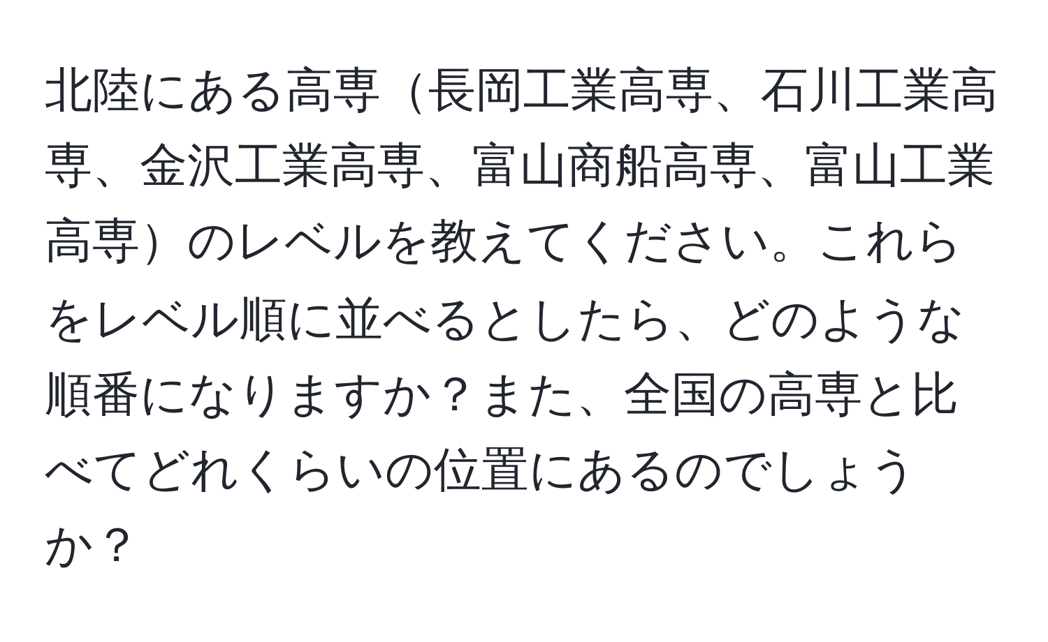 北陸にある高専長岡工業高専、石川工業高専、金沢工業高専、富山商船高専、富山工業高専のレベルを教えてください。これらをレベル順に並べるとしたら、どのような順番になりますか？また、全国の高専と比べてどれくらいの位置にあるのでしょうか？