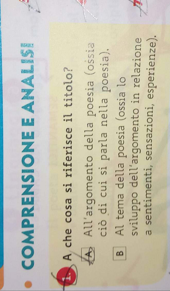 COMPRENSIONE E ANALISI
1 A che cosa si riferisce il titolo?
A All´argomento della poesia (ossia
ciò di cui si parla nella poesia).
B Al tema della poesia (ossia lo
sviluppo dell´argomento in relazione
a sentimenti, sensazioni, esperienze).