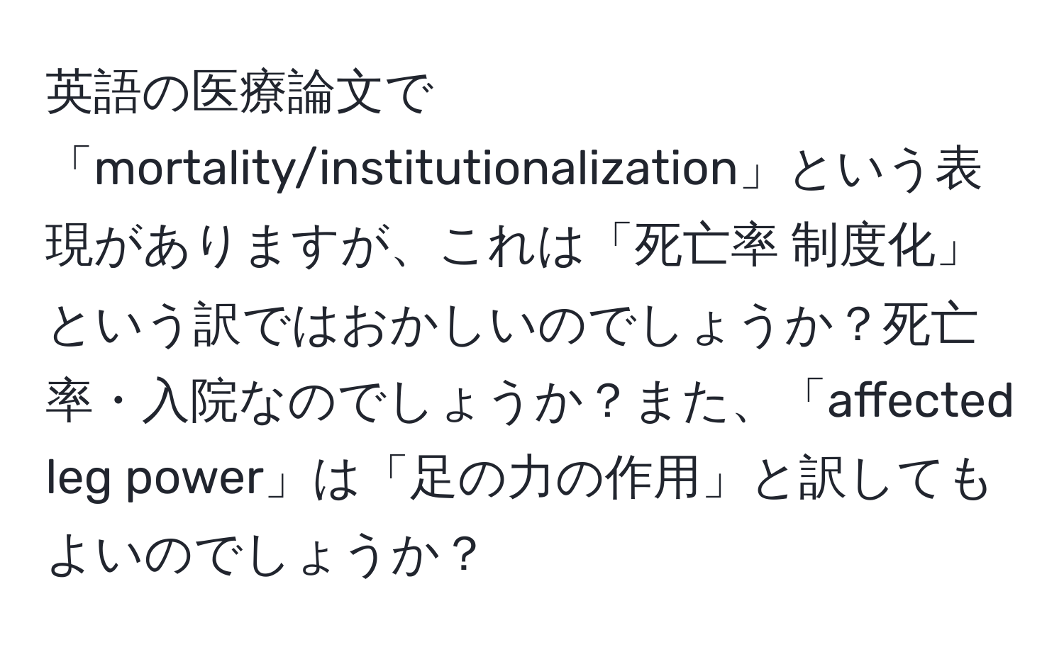 英語の医療論文で「mortality/institutionalization」という表現がありますが、これは「死亡率 制度化」という訳ではおかしいのでしょうか？死亡率・入院なのでしょうか？また、「affected leg power」は「足の力の作用」と訳してもよいのでしょうか？