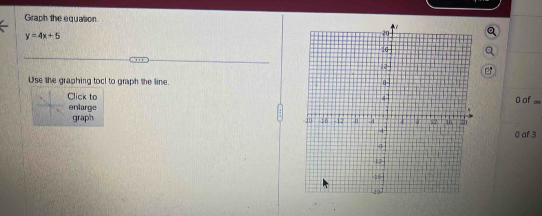 Graph the equation.
y=4x+5
Use the graphing tool to graph the line. 
Click to 0 of ∞ 
enlarge 
graph 
0 of 3