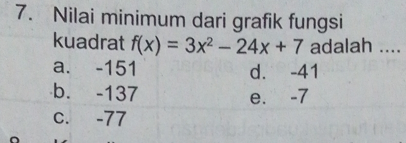 Nilai minimum dari grafik fungsi
kuadrat f(x)=3x^2-24x+7 adalah ....
a. -151
d. -41
b. -137 e. -7
c. -77