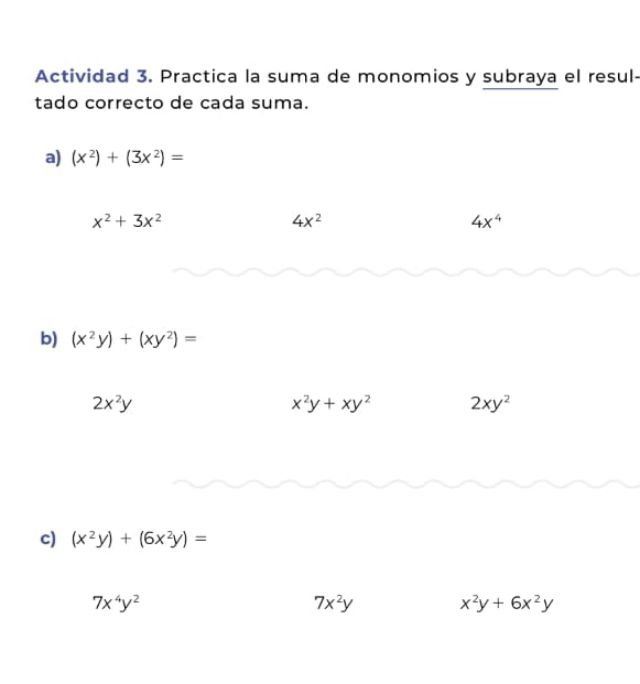 Actividad 3. Practica la suma de monomios y subraya el resul- 
tado correcto de cada suma. 
a) (x^2)+(3x^2)=
x^2+3x^2
4x^2
4x^4
b) (x^2y)+(xy^2)=
2x^2y
x^2y+xy^2 2xy^2
c) (x^2y)+(6x^2y)=
7x^4y^2
7x^2y x^2y+6x^2y