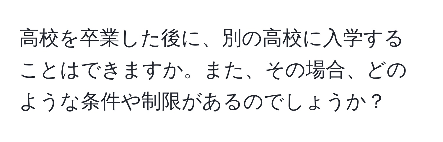 高校を卒業した後に、別の高校に入学することはできますか。また、その場合、どのような条件や制限があるのでしょうか？