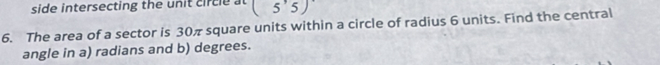 side intersecting the unit circle at (5'5)
6. The area of a sector is 30π square units within a circle of radius 6 units. Find the central 
angle in a) radians and b) degrees.