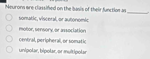 Neurons are classifed on the basis of their function as
_
somatic, visceral, or autonomic
motor, sensory, or association
central, peripheral, or somatic
unipolar, bipolar, or multipolar