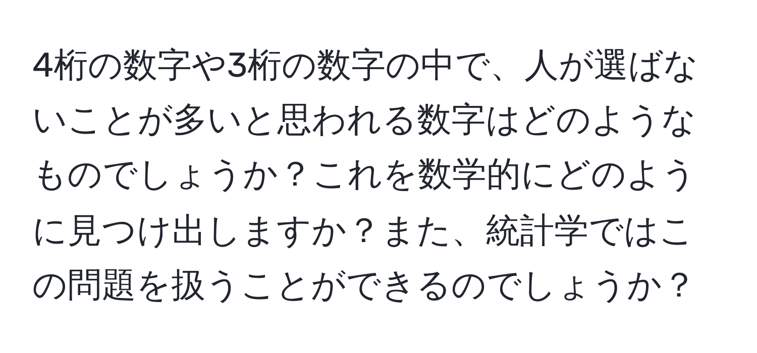 4桁の数字や3桁の数字の中で、人が選ばないことが多いと思われる数字はどのようなものでしょうか？これを数学的にどのように見つけ出しますか？また、統計学ではこの問題を扱うことができるのでしょうか？