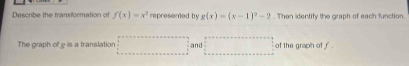 Describe the transformation of f(x)=x^2 represented by g(x)=(x-1)^2-2. Then identify the graph of each function. 
The graph of g is a translation □ and □ of the graph of f.