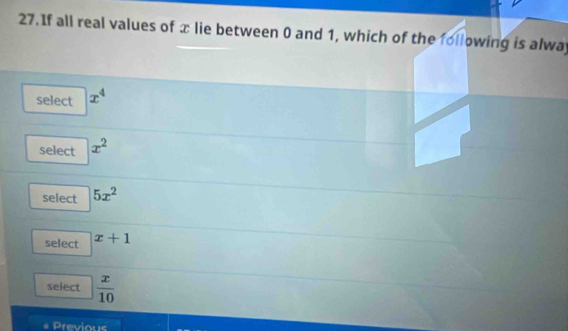 If all real values of x lie between 0 and 1, which of the following is alway
select x^4
select x^2
select 5x^2
select x+1
select  x/10 
Previous