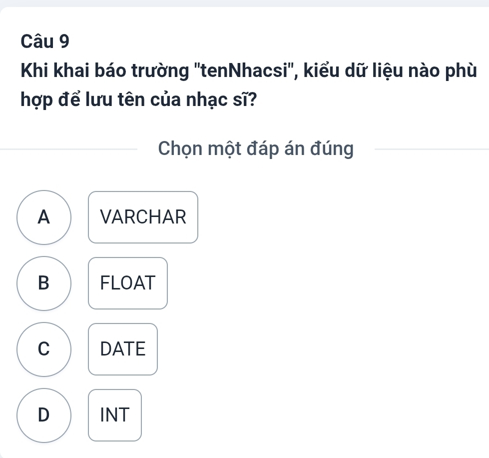 Khi khai báo trường "tenNhacsi', kiểu dữ liệu nào phù
hợp để lưu tên của nhạc sĩ?
Chọn một đáp án đúng
A VARCHAR
B FLOAT
C DATE
D INT