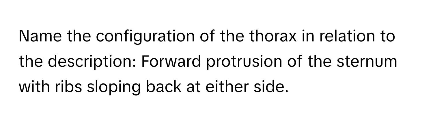 Name the configuration of the thorax in relation to the description: Forward protrusion of the sternum with ribs sloping back at either side.