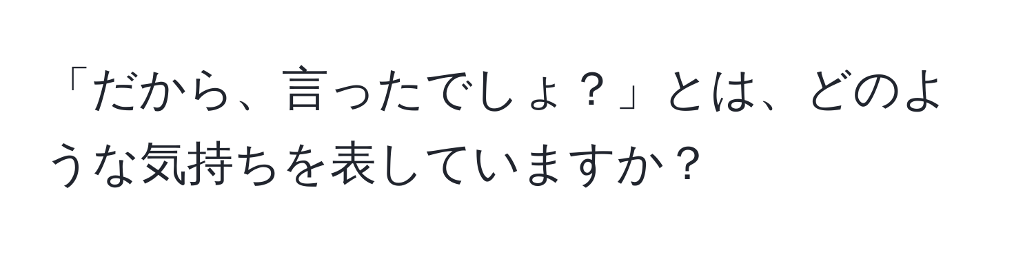 「だから、言ったでしょ？」とは、どのような気持ちを表していますか？