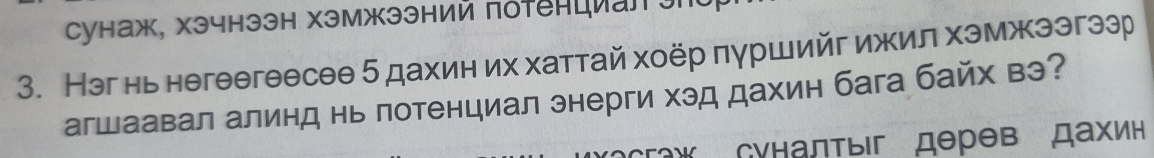 Cунаж, χэчнээн хэмжээний поτенциалJh 
3. Нэг нь негеегеесее 5 дахин их хаттай хоёр πуршийг ижил хэмжээгээр 
агшаавал алинд нь потенциал энерги хэд дахин бага байх вэ? 
ow Gунадτыiг дерев дахин