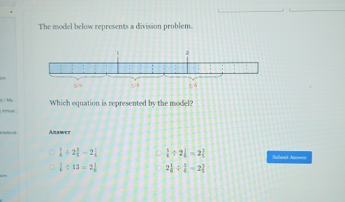 The model below represents a division problem
for
2y / My ... Which equation is represented by the model?
Virtual
I nte book Answer
 5/6 / 2 3/5 =2 1/6   5/6 / 2 1/6 =2 3/5  Submit Answer
 1/6 / 13=2 1/6  2 1/6 /  5/6 =2 3/5 
am