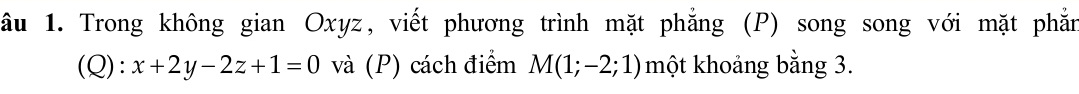 âầu 1. Trong không gian Oxyz, viết phương trình mặt phẳng (P) song song với mặt phẳn 
(Q): x+2y-2z+1=0 và (P) cách điểm M(1;-2;1) một khoảng bằng 3.