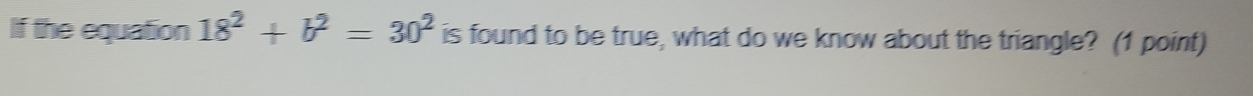 If the equation 18^2+b^2=30^2 is found to be true, what do we know about the triangle? (1 point)