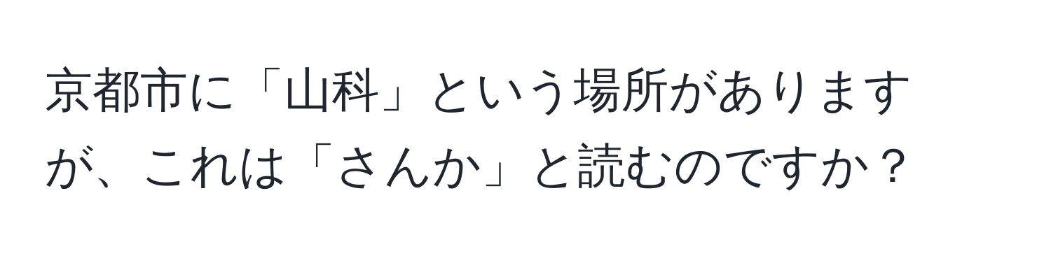 京都市に「山科」という場所がありますが、これは「さんか」と読むのですか？