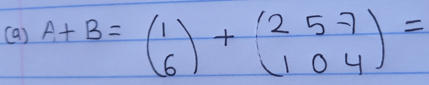 A+B=beginpmatrix 1 6endpmatrix +beginpmatrix 2&5-7 1&0&4endpmatrix =