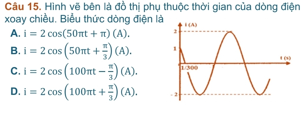 Hình vẽ bên là đồ thị phụ thuộc thời gian của dòng điện
xoay chiều. Biểu thức dòng điện là
A. i=2cos (50π t+π )(A).
B. i=2cos (50π t+ π /3 )(A).
C. i=2cos (100π t- π /3 )(A).
D. i=2cos (100π t+ π /3 )(A).