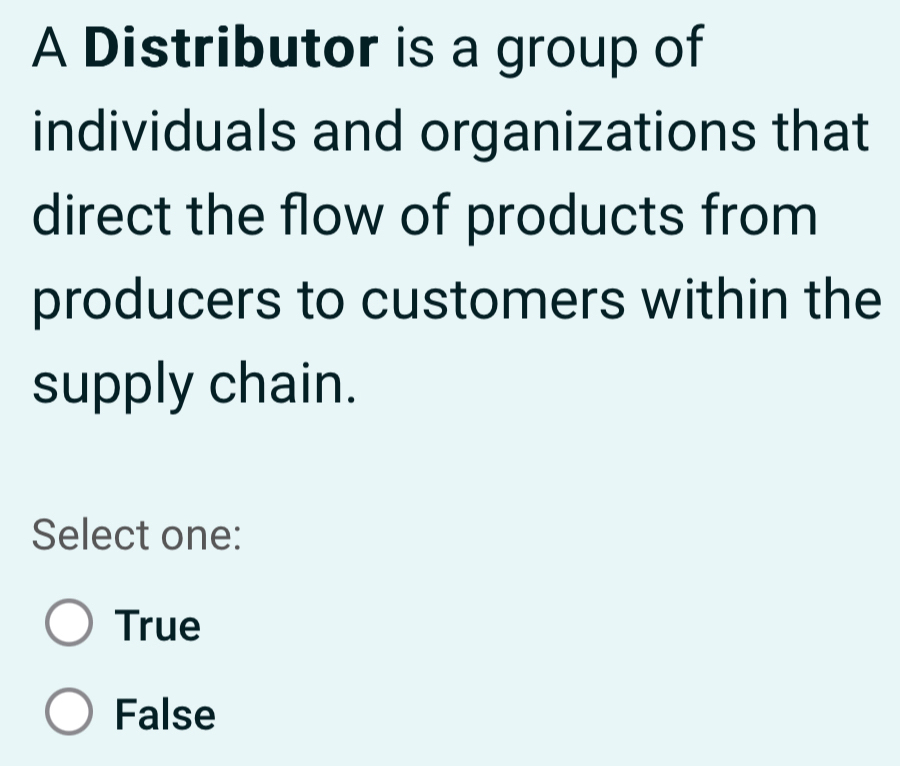 A Distributor is a group of
individuals and organizations that
direct the flow of products from
producers to customers within the
supply chain.
Select one:
True
False