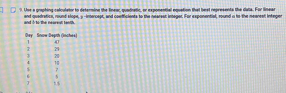 Use a graphing calculator to determine the linear, quadratic, or exponential equation that best represents the data. For linear 
and quadratics, round slope, y -intercept, and coefficients to the nearest integer. For exponential, round a to the nearest integer 
and bto the nearest tenth.