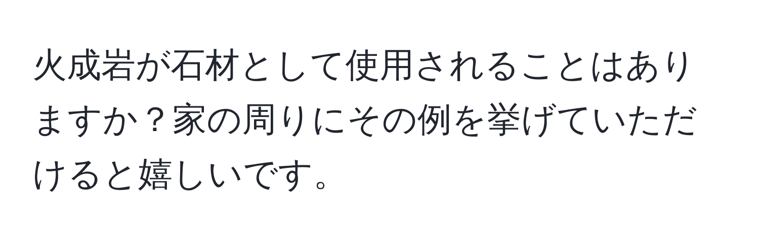 火成岩が石材として使用されることはありますか？家の周りにその例を挙げていただけると嬉しいです。