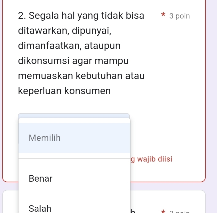 Segala hal yang tidak bisa * 3 poin
ditawarkan, dipunyai,
dimanfaatkan, ataupun
dikonsumsi agar mampu
memuaskan kebutuhan atau
keperluan konsumen
Memilih
g wajib diisi
Benar
Salah
h *