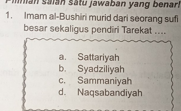 Pilnian salan satu jawaban yang benar!
1. Imam al-Bushiri murid dari seorang sufi
besar sekaligus pendiri Tarekat ....
a. Sattariyah
b. Syadziliyah
c. Sammaniyah
d. Naqsabandiyah